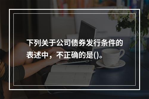 下列关于公司债券发行条件的表述中，不正确的是()。