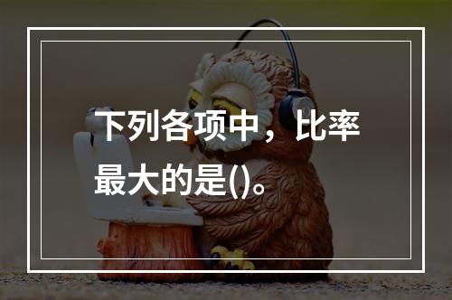 下列各项中，比率最大的是()。