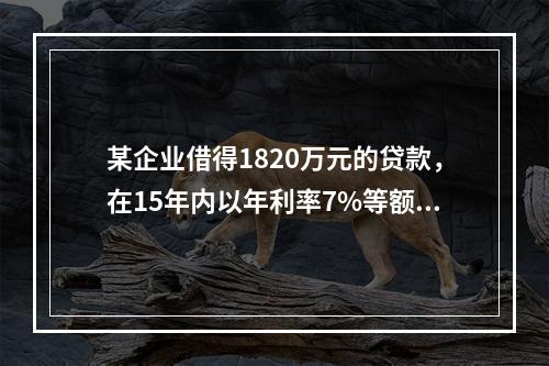 某企业借得1820万元的贷款，在15年内以年利率7%等额偿还