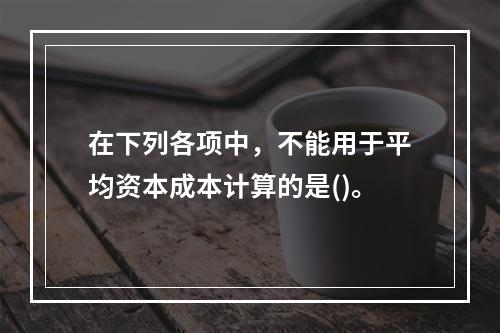 在下列各项中，不能用于平均资本成本计算的是()。