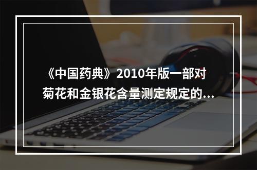 《中国药典》2010年版一部对菊花和金银花含量测定规定的区别