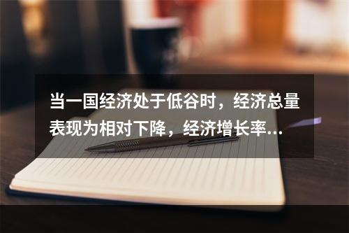 当一国经济处于低谷时，经济总量表现为相对下降，经济增长率为正