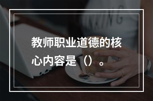 教师职业道德的核心内容是（）。