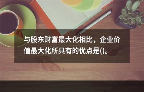 与股东财富最大化相比，企业价值最大化所具有的优点是()。