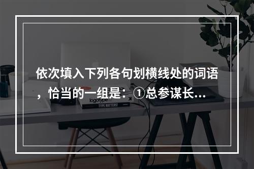 依次填入下列各句划横线处的词语，恰当的一组是：①总参谋长房峰