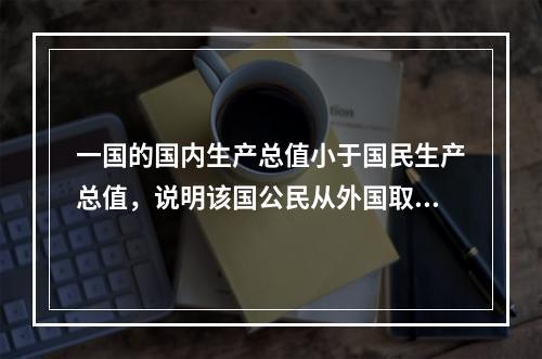 一国的国内生产总值小于国民生产总值，说明该国公民从外国取得的