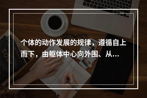 个体的动作发展的规律，遵循自上而下，由躯体中心向外围、从大肌