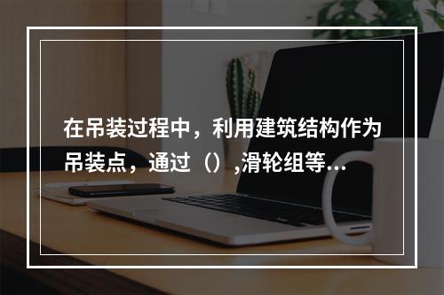 在吊装过程中，利用建筑结构作为吊装点，通过（）,滑轮组等吊具