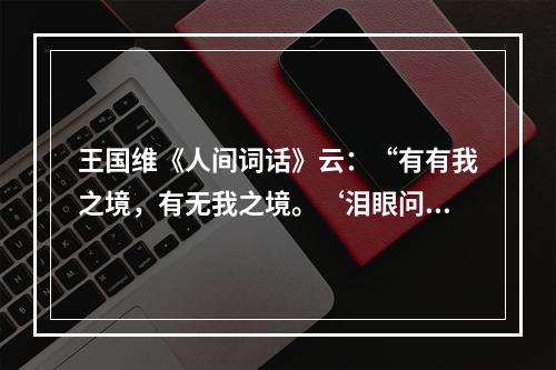 王国维《人间词话》云：“有有我之境，有无我之境。‘泪眼问花花