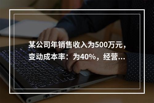 某公司年销售收入为500万元，变动成本率：为40%，经营杠杆