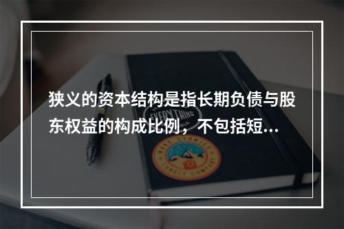 狭义的资本结构是指长期负债与股东权益的构成比例，不包括短期债