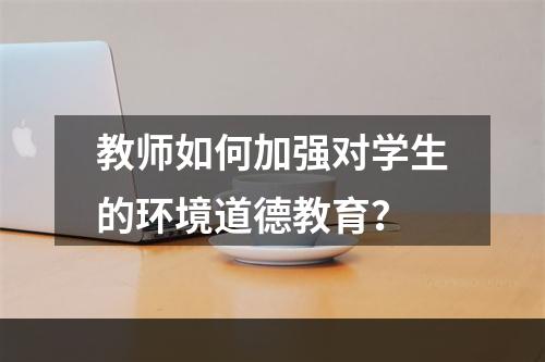 教师如何加强对学生的环境道德教育？