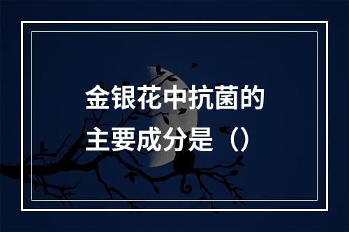 金银花中抗菌的主要成分是（）