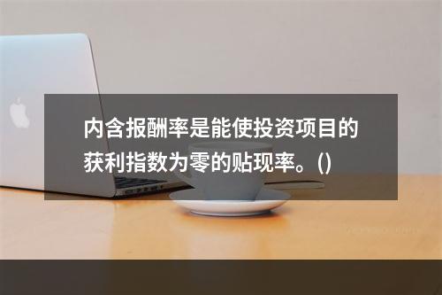 内含报酬率是能使投资项目的获利指数为零的贴现率。()