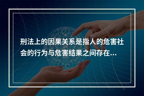 刑法上的因果关系是指人的危害社会的行为与危害结果之间存在的(