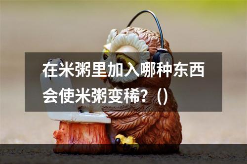 在米粥里加入哪种东西会使米粥变稀？()