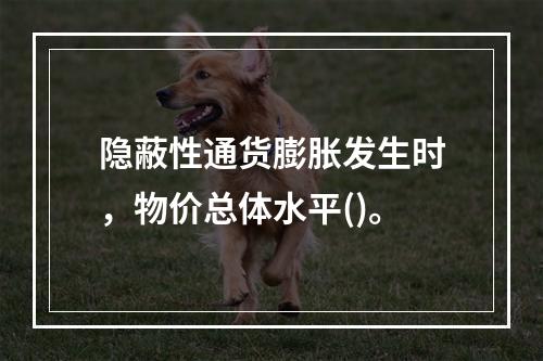 隐蔽性通货膨胀发生时，物价总体水平()。