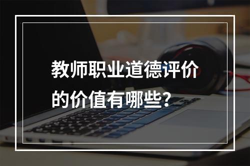 教师职业道德评价的价值有哪些？