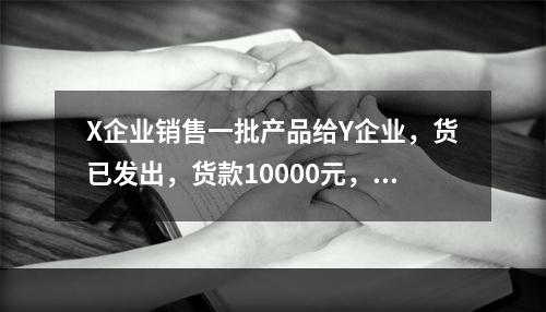 X企业销售一批产品给Y企业，货已发出，货款10000元，增值