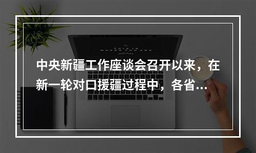 中央新疆工作座谈会召开以来，在新一轮对口援疆过程中，各省市援