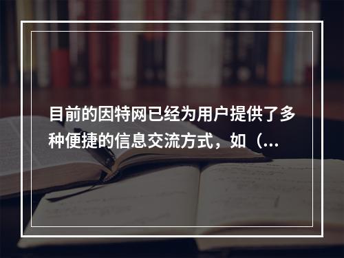 目前的因特网已经为用户提供了多种便捷的信息交流方式，如（　