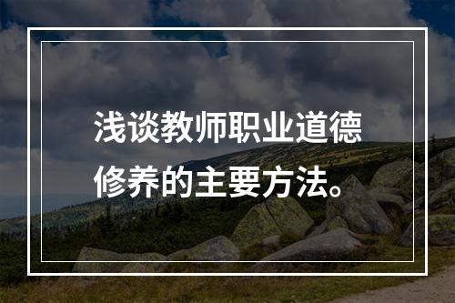 浅谈教师职业道德修养的主要方法。