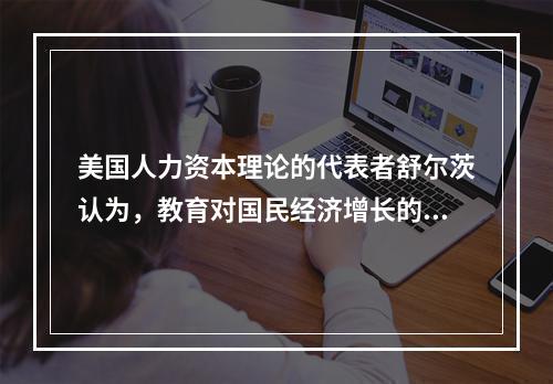 美国人力资本理论的代表者舒尔茨认为，教育对国民经济增长的贡献