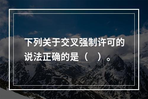 下列关于交叉强制许可的说法正确的是（　）。