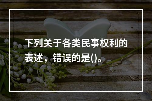 下列关于各类民事权利的表述，错误的是()。