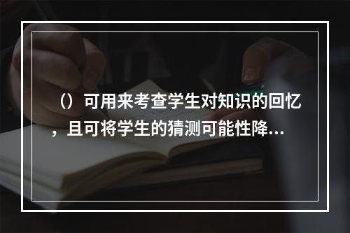 （）可用来考查学生对知识的回忆，且可将学生的猜测可能性降到最