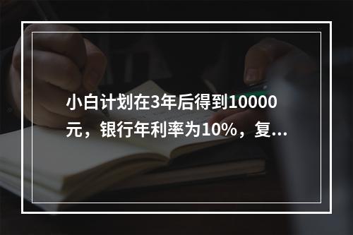 小白计划在3年后得到10000元，银行年利率为10%，复利计