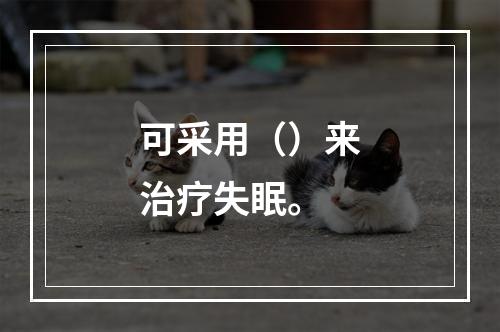 可采用（）来治疗失眠。