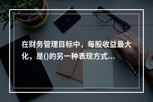 在财务管理目标中，每股收益最大化，是()的另一种表现方式。