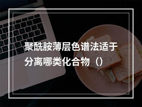 聚酰胺薄层色谱法适于分离哪类化合物（）