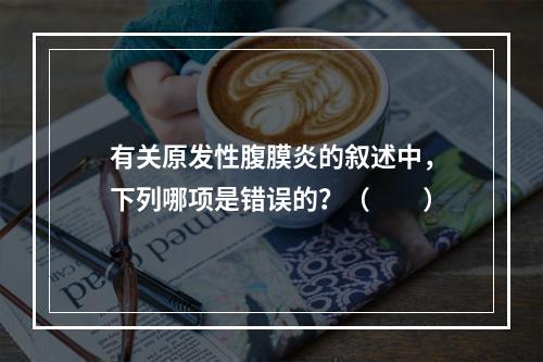 有关原发性腹膜炎的叙述中，下列哪项是错误的？（　　）