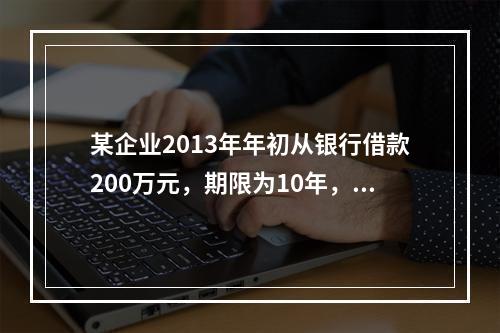 某企业2013年年初从银行借款200万元，期限为10年，从2