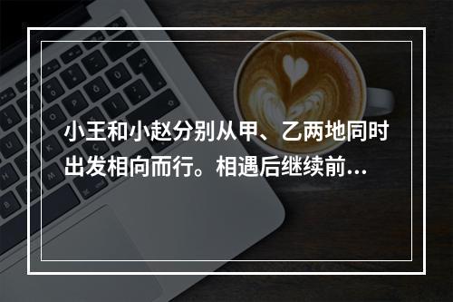 小王和小赵分别从甲、乙两地同时出发相向而行。相遇后继续前行，