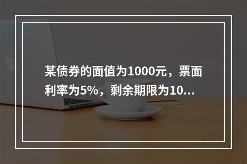 某债券的面值为1000元，票面利率为5%，剩余期限为10年，