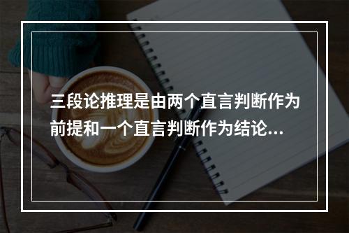 三段论推理是由两个直言判断作为前提和一个直言判断作为结论而构