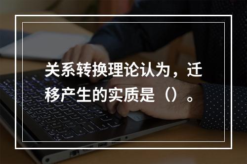 关系转换理论认为，迁移产生的实质是（）。