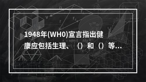 1948年(WH0)宣言指出健康应包括生理、（）和（）等几方