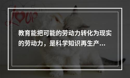 教育能把可能的劳动力转化为现实的劳动力，是科学知识再生产和发