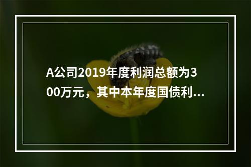 A公司2019年度利润总额为300万元，其中本年度国债利息收