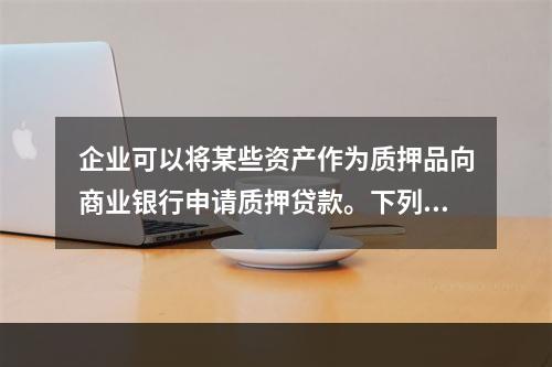 企业可以将某些资产作为质押品向商业银行申请质押贷款。下列各项