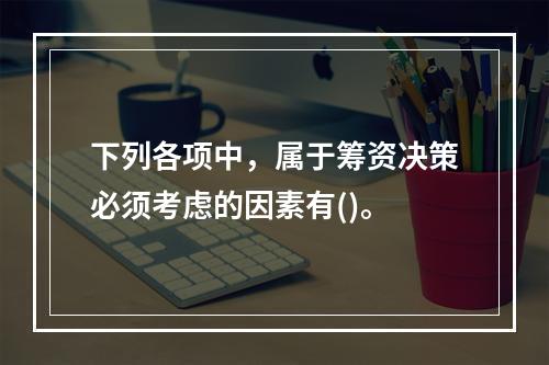 下列各项中，属于筹资决策必须考虑的因素有()。