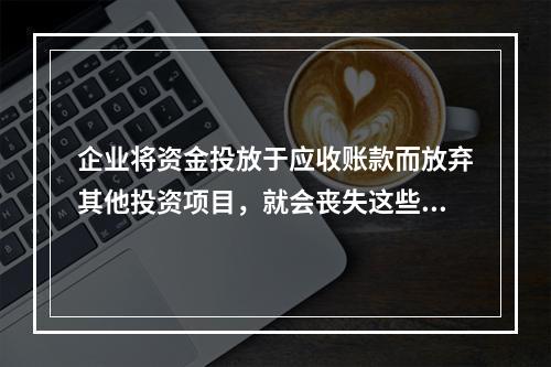 企业将资金投放于应收账款而放弃其他投资项目，就会丧失这些投资