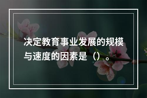 决定教育事业发展的规模与速度的因素是（）。