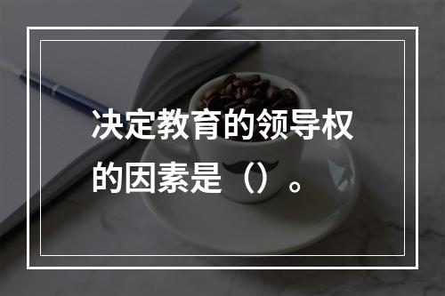 决定教育的领导权的因素是（）。