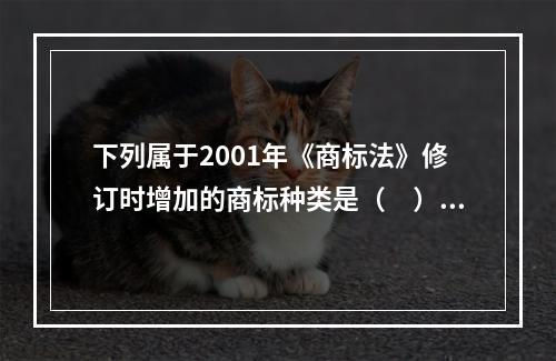 下列属于2001年《商标法》修订时增加的商标种类是（　）。