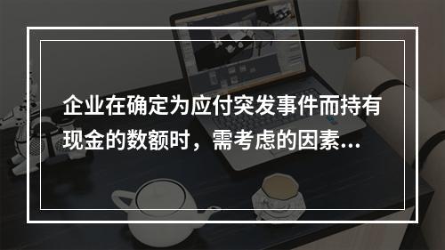 企业在确定为应付突发事件而持有现金的数额时，需考虑的因素有(